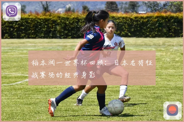 稻本润一世界杯回顾：日本名将征战赛场的经典身影