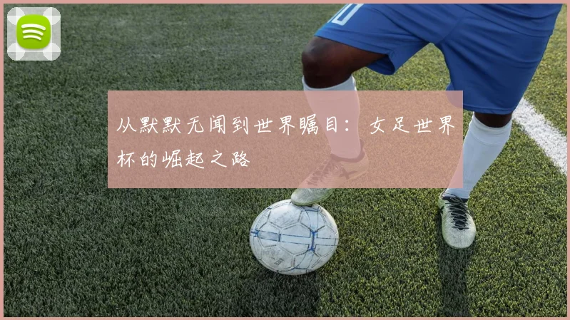 从默默无闻到世界瞩目：女足世界杯的崛起之路