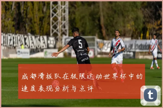 成都滑板队在极限运动世界杯中的速度表现分析与点评