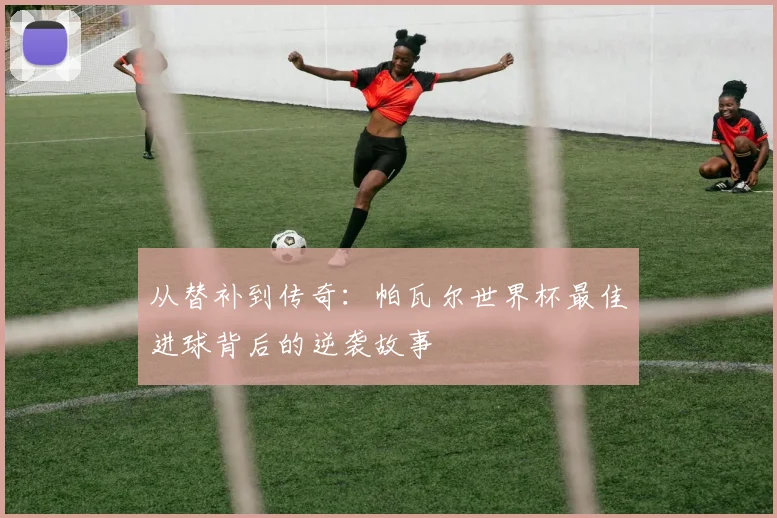 从替补到传奇：帕瓦尔世界杯最佳进球背后的逆袭故事